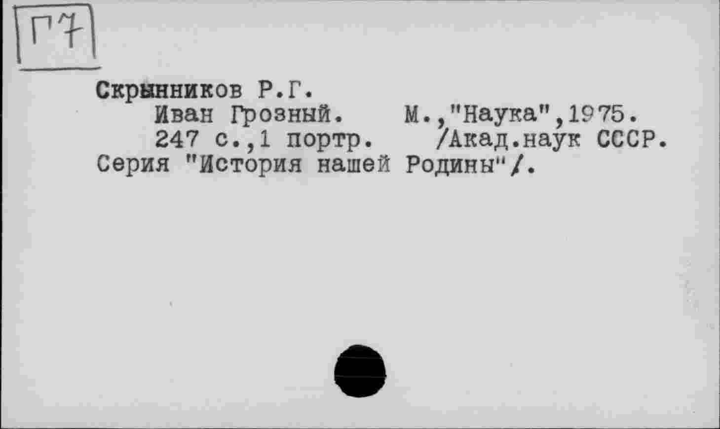 ﻿Скрынников Р.Г.
Иван Грозный. М.,"Наука",1975.
247 с.,1 портр. /Акад.наук СССР. Серия "История нашей Родины"/.